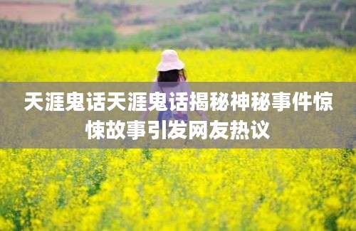 天涯鬼话天涯鬼话揭秘神秘事件惊悚故事引发网友热议