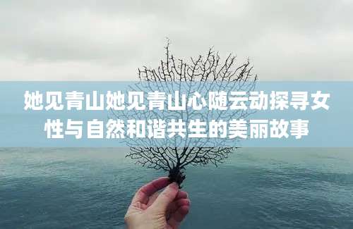 她见青山她见青山心随云动探寻女性与自然和谐共生的美丽故事
