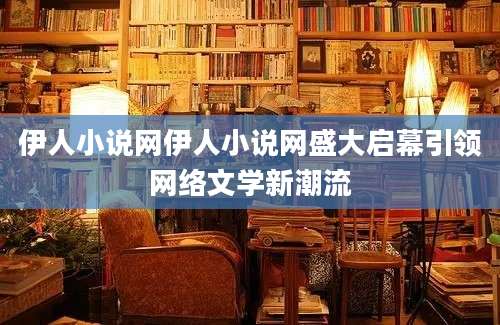 伊人小说网伊人小说网盛大启幕引领网络文学新潮流