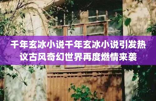 千年玄冰小说千年玄冰小说引发热议古风奇幻世界再度燃情来袭