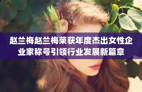 赵兰梅赵兰梅荣获年度杰出女性企业家称号引领行业发展新篇章