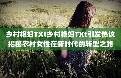 乡村艳妇TXt乡村艳妇TXt引发热议揭秘农村女性在新时代的转型之路