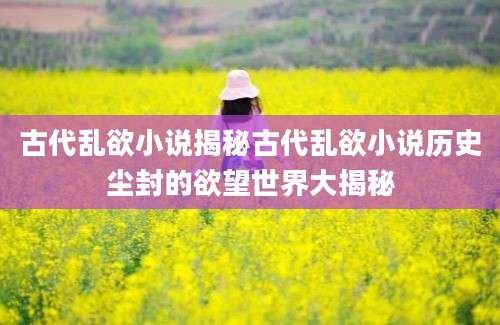 古代乱欲小说揭秘古代乱欲小说历史尘封的欲望世界大揭秘