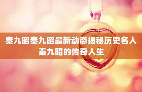 秦九昭秦九昭最新动态揭秘历史名人秦九昭的传奇人生