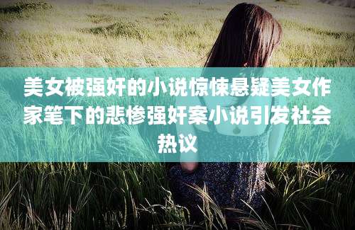 美女被强奸的小说惊悚悬疑美女作家笔下的悲惨强奸案小说引发社会热议