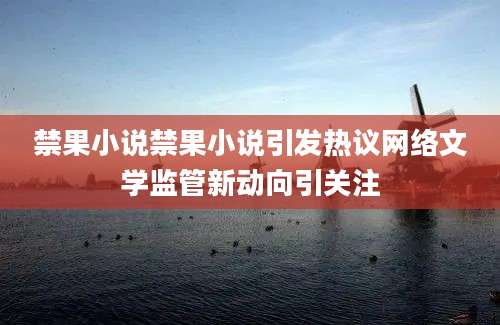 禁果小说禁果小说引发热议网络文学监管新动向引关注