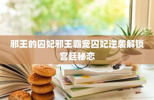 邪王的囚妃邪王霸宠囚妃逆袭解锁宫廷秘恋
