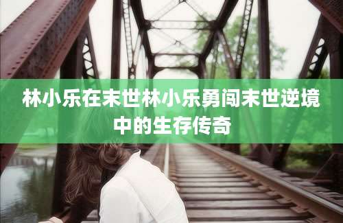 林小乐在末世林小乐勇闯末世逆境中的生存传奇