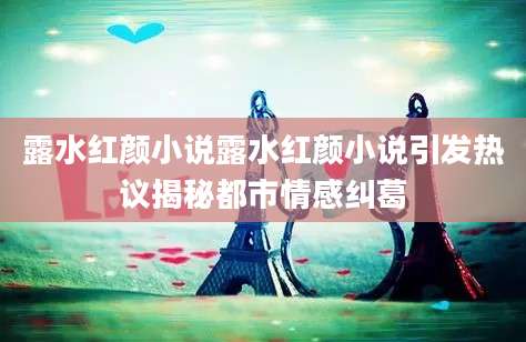 露水红颜小说露水红颜小说引发热议揭秘都市情感纠葛