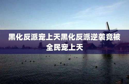 黑化反派宠上天黑化反派逆袭竟被全民宠上天