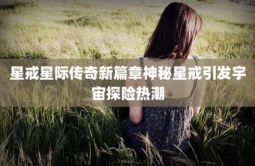 星戒星际传奇新篇章神秘星戒引发宇宙探险热潮
