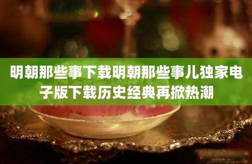 明朝那些事下载明朝那些事儿独家电子版下载历史经典再掀热潮