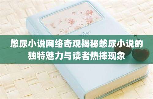 憋尿小说网络奇观揭秘憋尿小说的独特魅力与读者热捧现象