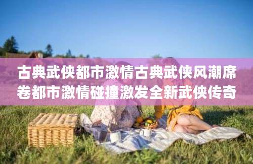 古典武侠都市激情古典武侠风潮席卷都市激情碰撞激发全新武侠传奇