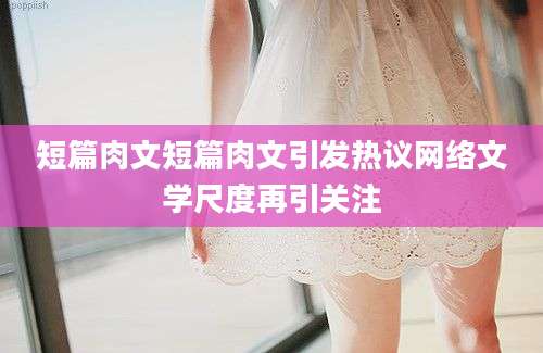 短篇肉文短篇肉文引发热议网络文学尺度再引关注