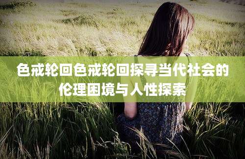色戒轮回色戒轮回探寻当代社会的伦理困境与人性探索