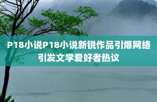 P18小说P18小说新锐作品引爆网络引发文学爱好者热议