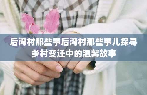 后湾村那些事后湾村那些事儿探寻乡村变迁中的温馨故事