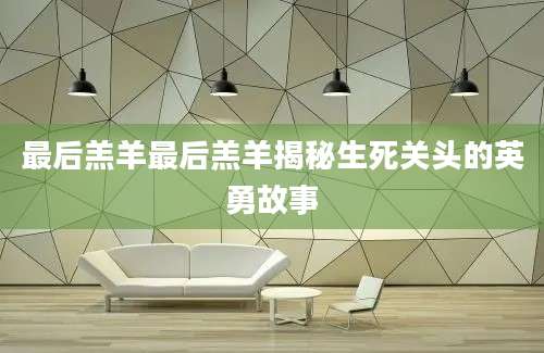 最后羔羊最后羔羊揭秘生死关头的英勇故事