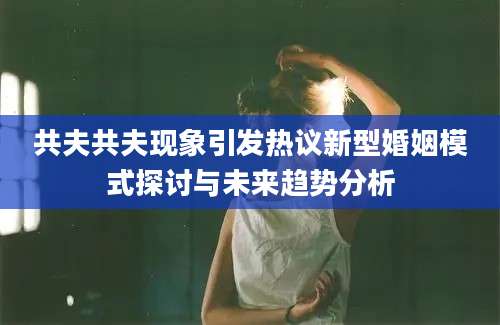 共夫共夫现象引发热议新型婚姻模式探讨与未来趋势分析
