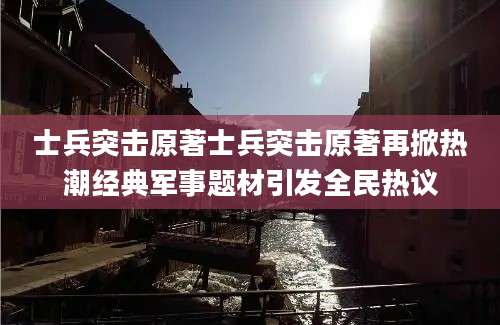 士兵突击原著士兵突击原著再掀热潮经典军事题材引发全民热议