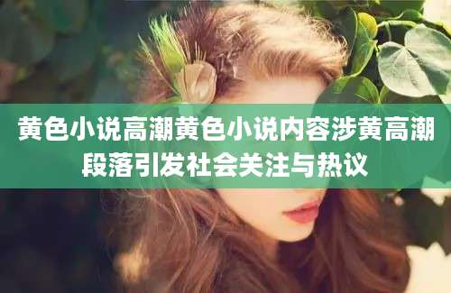 黄色小说高潮黄色小说内容涉黄高潮段落引发社会关注与热议
