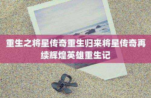 重生之将星传奇重生归来将星传奇再续辉煌英雄重生记