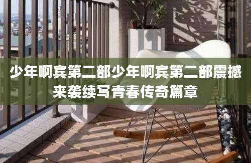 少年啊宾第二部少年啊宾第二部震撼来袭续写青春传奇篇章