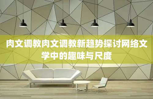 肉文调教肉文调教新趋势探讨网络文学中的趣味与尺度