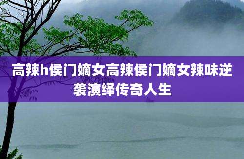 高辣h侯门嫡女高辣侯门嫡女辣味逆袭演绎传奇人生