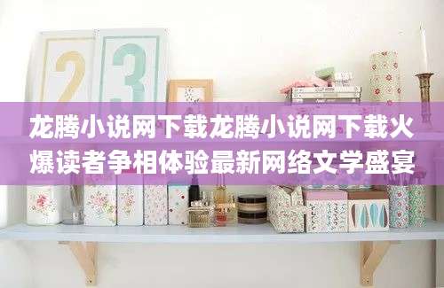龙腾小说网下载龙腾小说网下载火爆读者争相体验最新网络文学盛宴