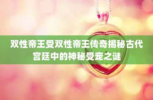 双性帝王受双性帝王传奇揭秘古代宫廷中的神秘受宠之谜