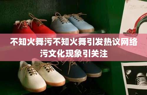 不知火舞污不知火舞引发热议网络污文化现象引关注