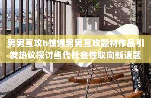 男男互攻h惊爆男男互攻题材作品引发热议探讨当代社会性取向新话题