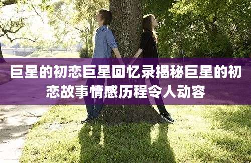 巨星的初恋巨星回忆录揭秘巨星的初恋故事情感历程令人动容