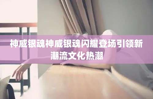 神威银魂神威银魂闪耀登场引领新潮流文化热潮