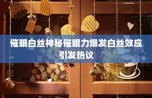 催眠白丝神秘催眠力爆发白丝效应引发热议