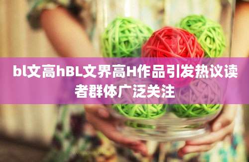 bl文高hBL文界高H作品引发热议读者群体广泛关注