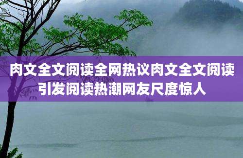 肉文全文阅读全网热议肉文全文阅读引发阅读热潮网友尺度惊人
