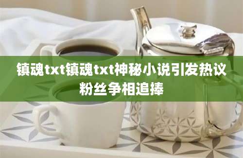 镇魂txt镇魂txt神秘小说引发热议粉丝争相追捧