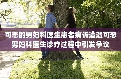 可恶的男妇科医生患者痛诉遭遇可恶男妇科医生诊疗过程中引发争议