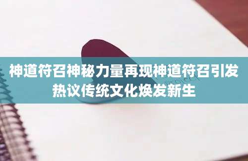 神道符召神秘力量再现神道符召引发热议传统文化焕发新生
