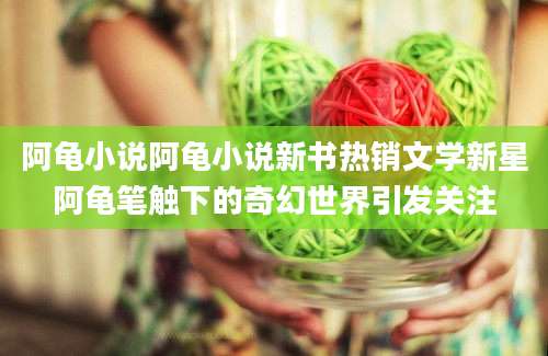 阿龟小说阿龟小说新书热销文学新星阿龟笔触下的奇幻世界引发关注