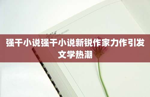 强干小说强干小说新锐作家力作引发文学热潮