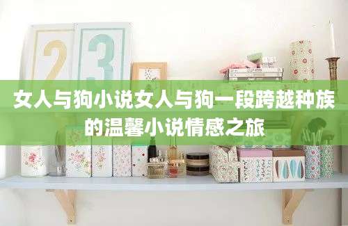 女人与狗小说女人与狗一段跨越种族的温馨小说情感之旅