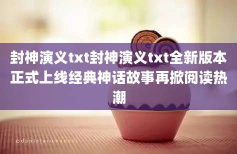封神演义txt封神演义txt全新版本正式上线经典神话故事再掀阅读热潮