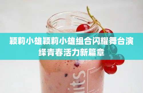 颖莉小雄颖莉小雄组合闪耀舞台演绎青春活力新篇章