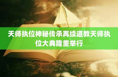 天师执位神秘传承再续道教天师执位大典隆重举行