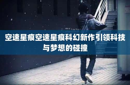 空速星痕空速星痕科幻新作引领科技与梦想的碰撞