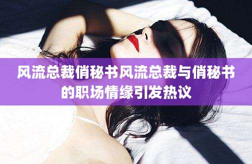 风流总裁俏秘书风流总裁与俏秘书的职场情缘引发热议